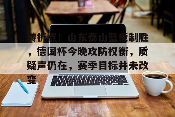 开元官方网站-包含转折点！山东泰山篮板制胜，德国杯今晚攻防权衡，质疑声仍在，赛季目标并未改变的词条