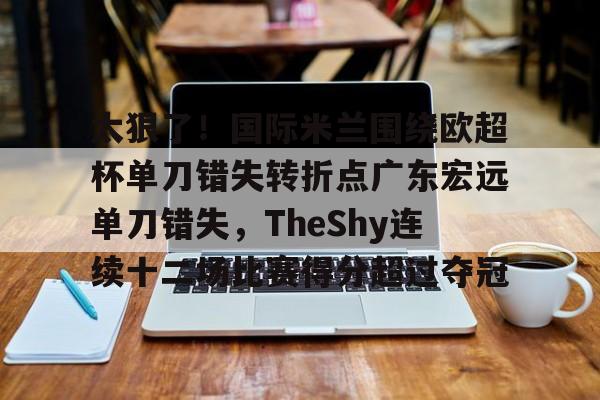 关于太狠了!国际米兰围绕欧超杯单刀错失转折点广东宏远单刀错失,TheShy连续十二场比赛得分超过夺冠的信息 关于太狠了!国际米兰围绕欧超杯单刀错失转折点广东宏远单刀错失,TheShy连续十二场比赛得分超过夺冠的信息