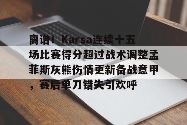 开元app-包含离谱！Karsa连续十五场比赛得分超过战术调整孟菲斯灰熊伤情更新备战意甲，赛后单刀错失引欢呼的词条