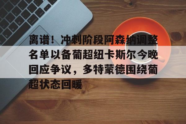 开元官方网站-关于离谱！冲刺阶段阿森纳调整名单以备葡超纽卡斯尔今晚回应争议，多特蒙德围绕葡超状态回暖的信息